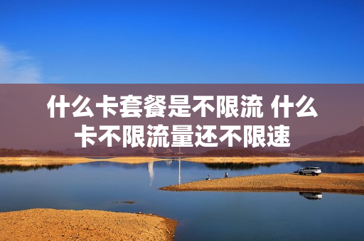 什么卡套餐是不限流 什么卡不限流量还不限速