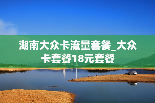 湖南大众卡流量套餐_大众卡套餐18元套餐