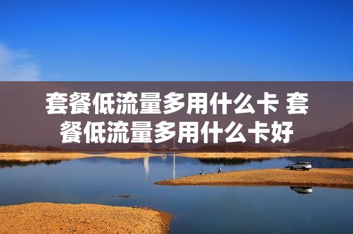 套餐低流量多用什么卡 套餐低流量多用什么卡好