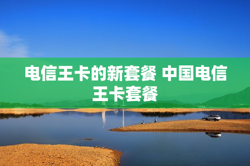 电信王卡的新套餐 中国电信王卡套餐