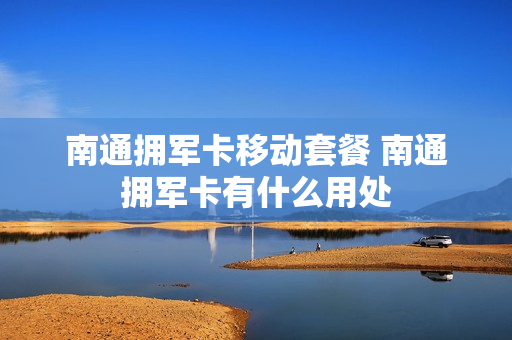 南通拥军卡移动套餐 南通拥军卡有什么用处