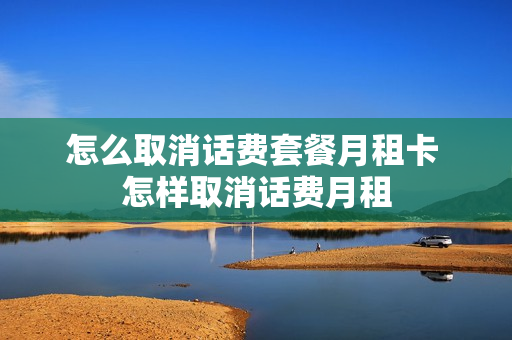 怎么取消话费套餐月租卡 怎样取消话费月租