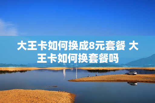 大王卡如何换成8元套餐 大王卡如何换套餐吗