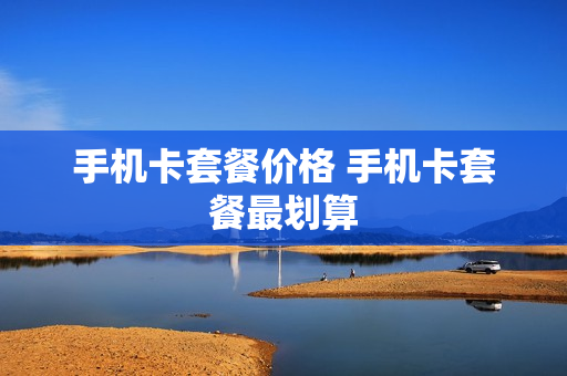 手机卡套餐价格 手机卡套餐最划算