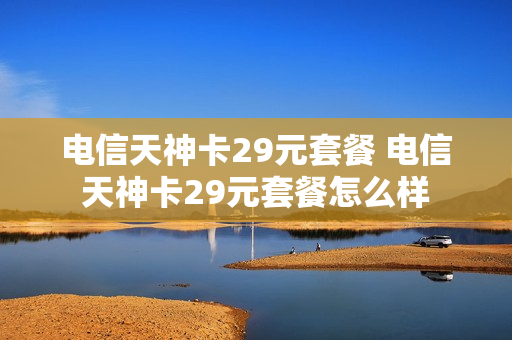 电信天神卡29元套餐 电信天神卡29元套餐怎么样