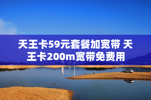 天王卡59元套餐加宽带 天王卡200m宽带免费用