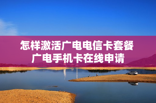 怎样激活广电电信卡套餐 广电手机卡在线申请