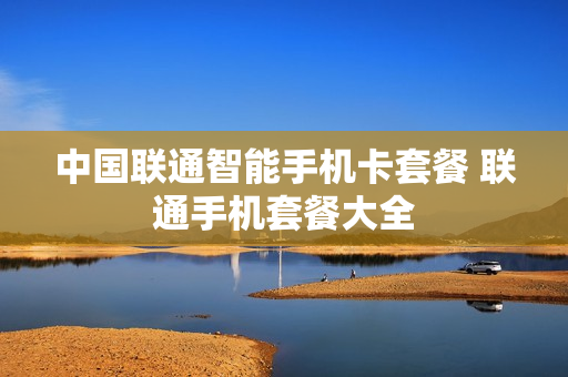 中国联通智能手机卡套餐 联通手机套餐大全