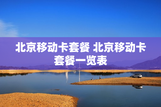 北京移动卡套餐 北京移动卡套餐一览表