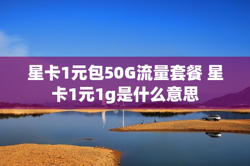 星卡1元包50G流量套餐 星卡1元1g是什么意思