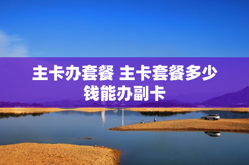 主卡办套餐 主卡套餐多少钱能办副卡