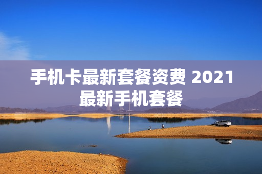 手机卡最新套餐资费 2021最新手机套餐