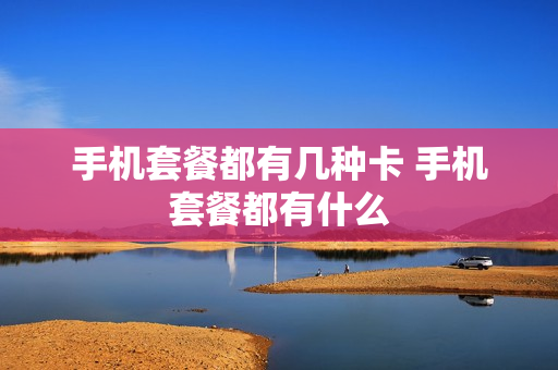 手机套餐都有几种卡 手机套餐都有什么