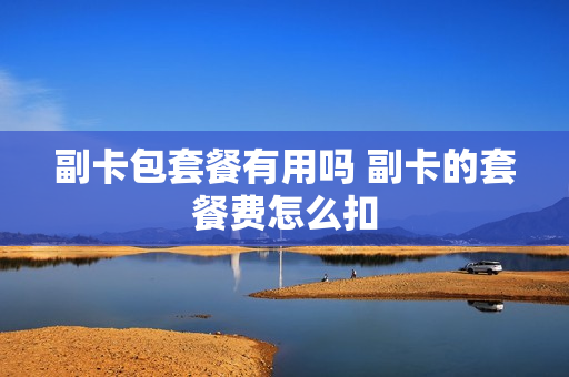 副卡包套餐有用吗 副卡的套餐费怎么扣