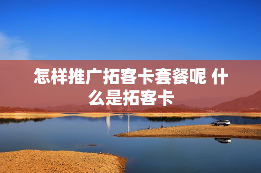 怎样推广拓客卡套餐呢 什么是拓客卡