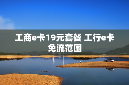 工商e卡19元套餐 工行e卡免流范围