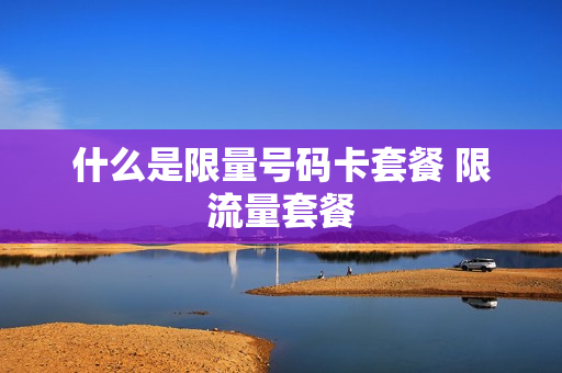 什么是限量号码卡套餐 限流量套餐