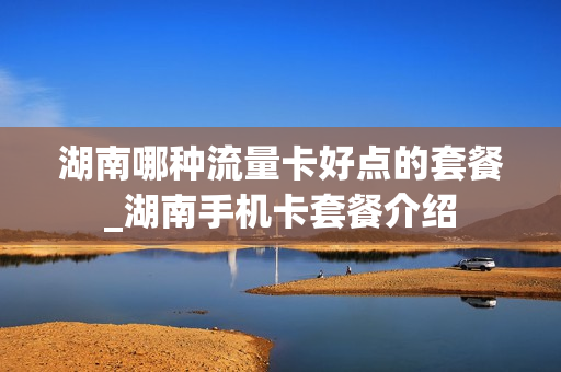 湖南哪种流量卡好点的套餐_湖南手机卡套餐介绍