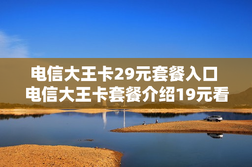 电信大王卡29元套餐入口 电信大王卡套餐介绍19元看什么是免费的