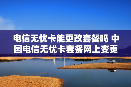 电信无忧卡能更改套餐吗 中国电信无忧卡套餐网上变更
