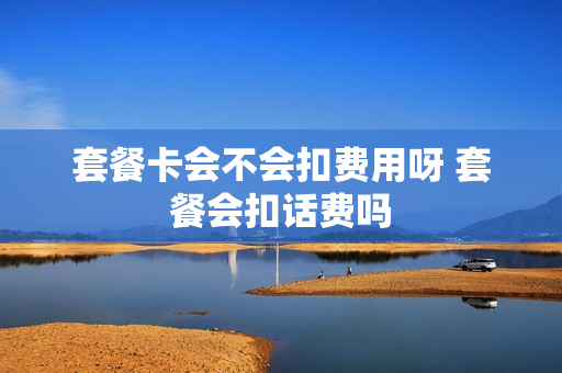 套餐卡会不会扣费用呀 套餐会扣话费吗