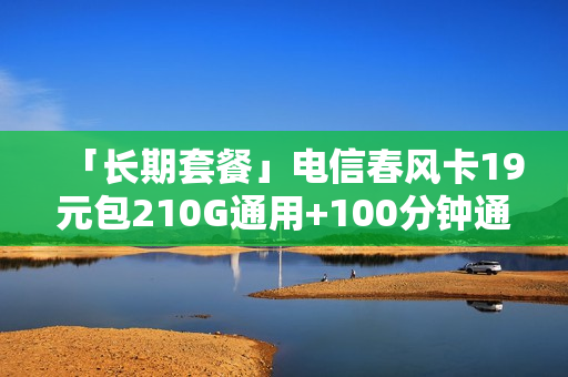 「长期套餐」电信春风卡19元包210G通用+100分钟通话
