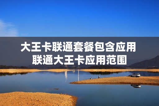 大王卡联通套餐包含应用 联通大王卡应用范围