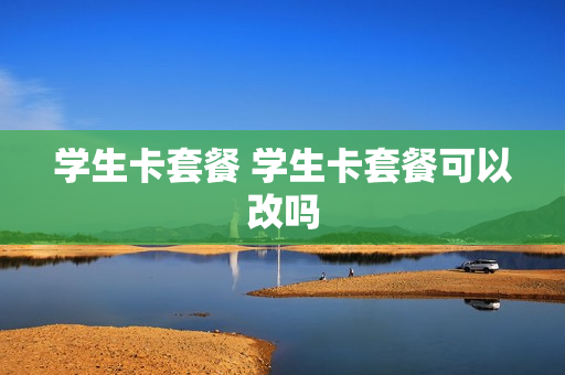 学生卡套餐 学生卡套餐可以改吗