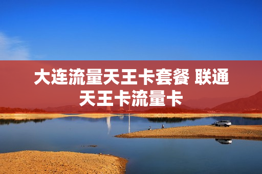 大连流量天王卡套餐 联通天王卡流量卡