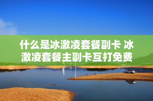 什么是冰激凌套餐副卡 冰激凌套餐主副卡互打免费
