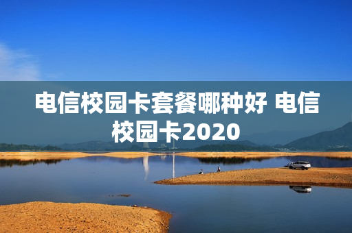 电信校园卡套餐哪种好 电信校园卡2020