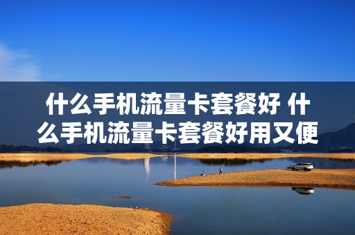 什么手机流量卡套餐好 什么手机流量卡套餐好用又便宜