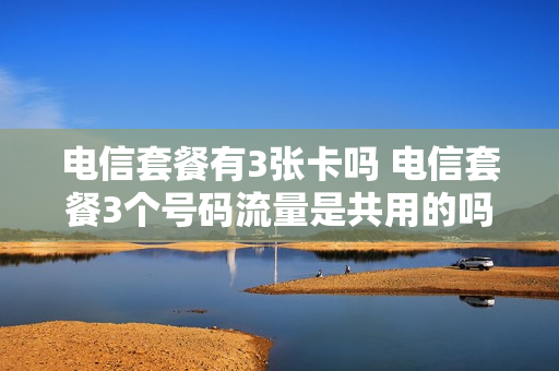 电信套餐有3张卡吗 电信套餐3个号码流量是共用的吗