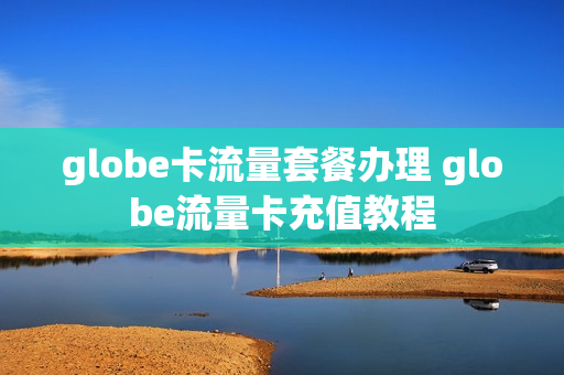 globe卡流量套餐办理 globe流量卡充值教程