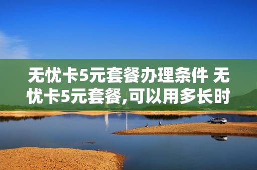 无忧卡5元套餐办理条件 无忧卡5元套餐,可以用多长时间