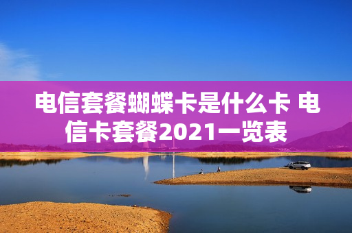 电信套餐蝴蝶卡是什么卡 电信卡套餐2021一览表