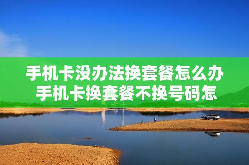 手机卡没办法换套餐怎么办 手机卡换套餐不换号码怎么办理