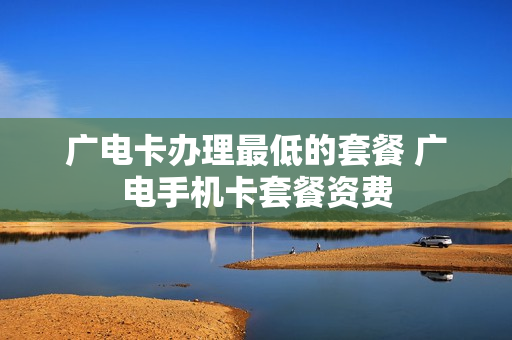 广电卡办理最低的套餐 广电手机卡套餐资费