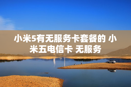 小米5有无服务卡套餐的 小米五电信卡 无服务