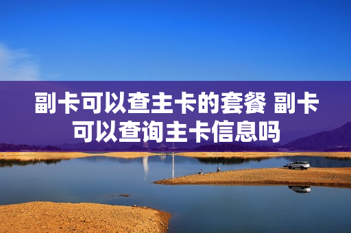 副卡可以查主卡的套餐 副卡可以查询主卡信息吗