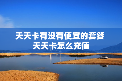 天天卡有没有便宜的套餐 天天卡怎么充值