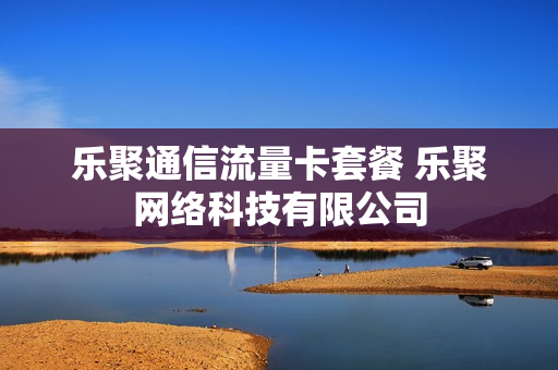 乐聚通信流量卡套餐 乐聚网络科技有限公司