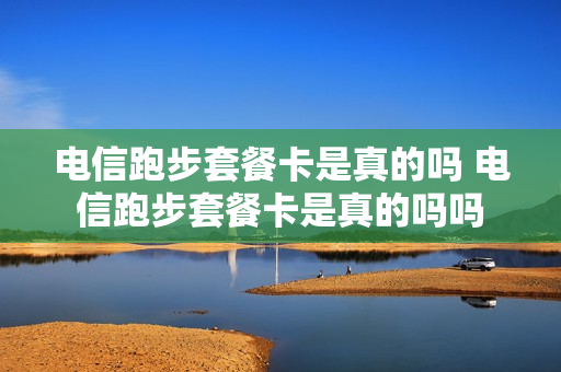 电信跑步套餐卡是真的吗 电信跑步套餐卡是真的吗吗