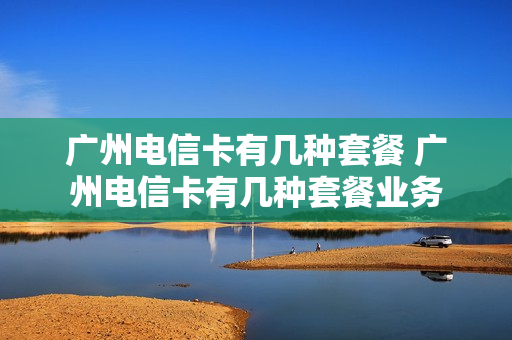 广州电信卡有几种套餐 广州电信卡有几种套餐业务