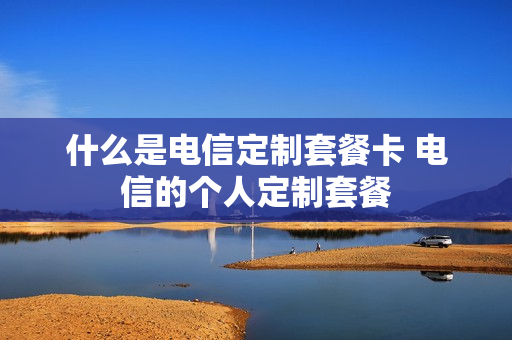 什么是电信定制套餐卡 电信的个人定制套餐
