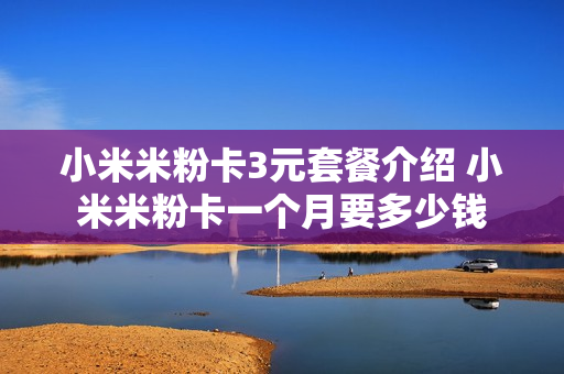 小米米粉卡3元套餐介绍 小米米粉卡一个月要多少钱