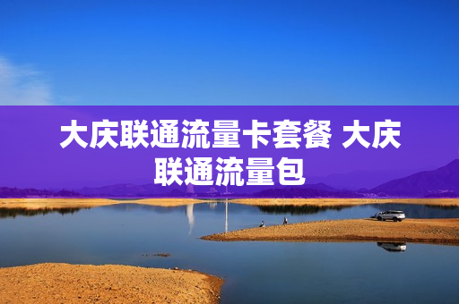 大庆联通流量卡套餐 大庆联通流量包