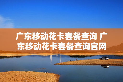 广东移动花卡套餐查询 广东移动花卡套餐查询官网