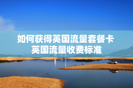 如何获得英国流量套餐卡 英国流量收费标准
