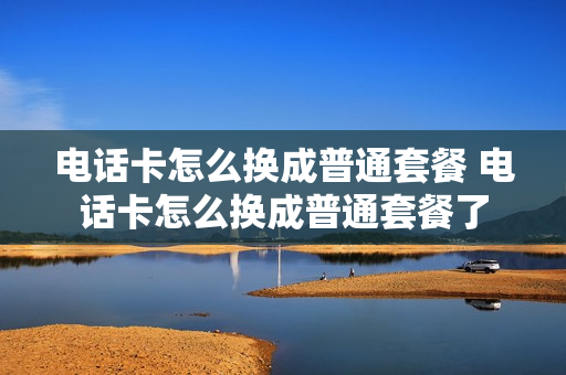 电话卡怎么换成普通套餐 电话卡怎么换成普通套餐了
